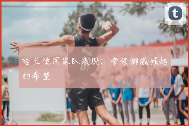 哈兰德国家队表现：带领挪威崛起的希望