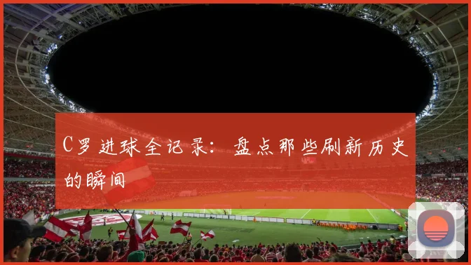 C罗进球全记录：盘点那些刷新历史的瞬间