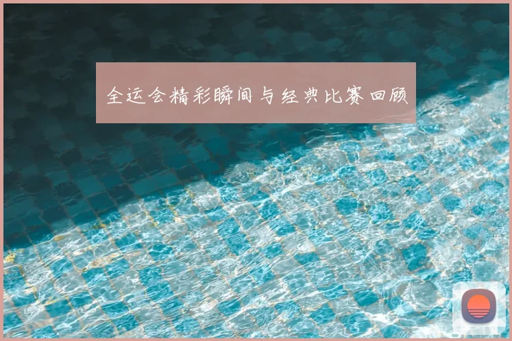 全运会精彩瞬间与经典比赛回顾