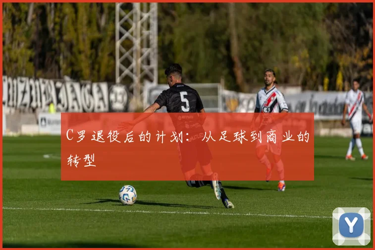 C罗退役后的计划:从足球到商业的转型