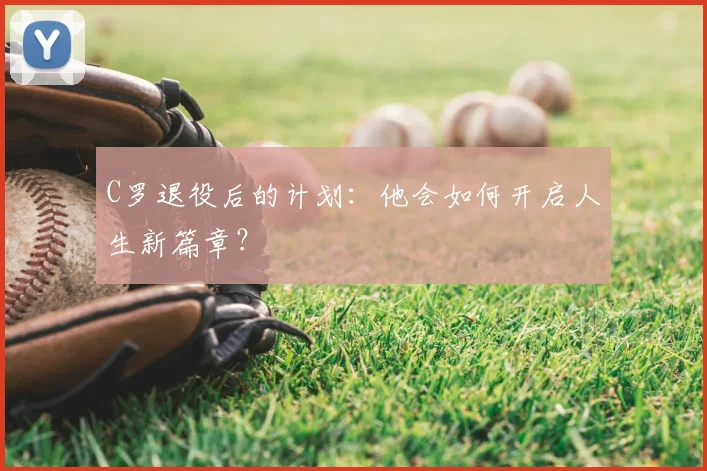 C罗退役后的计划：他会如何开启人生新篇章？