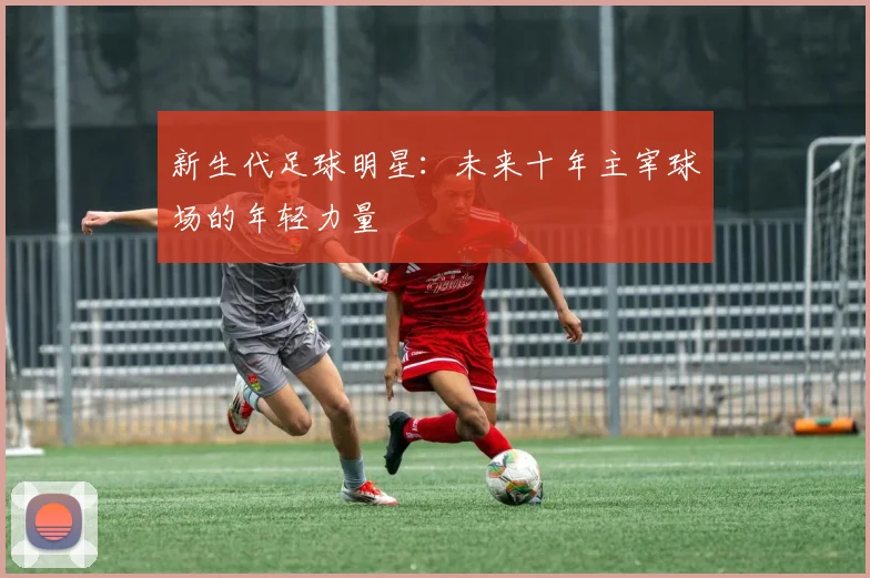 新生代足球明星：未来十年主宰球场的年轻力量