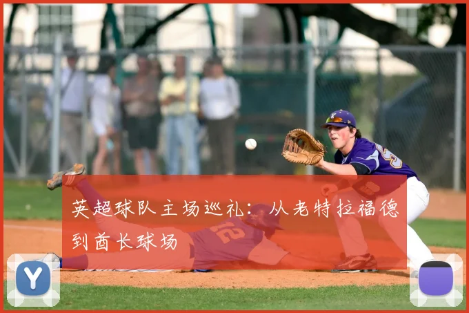 英超球队主场巡礼：从老特拉福德到酋长球场