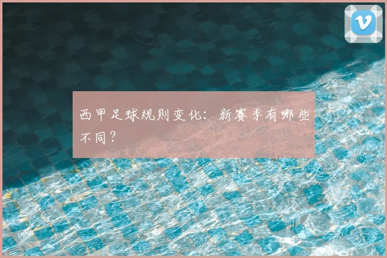 西甲足球规则变化:新赛季有哪些不同?