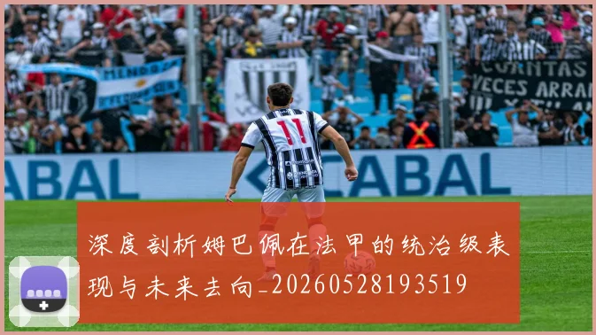深度剖析姆巴佩在法甲的统治级表现与未来去向_20260528193519