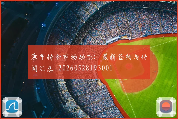 意甲转会市场动态：最新签约与传闻汇总_20260528193001