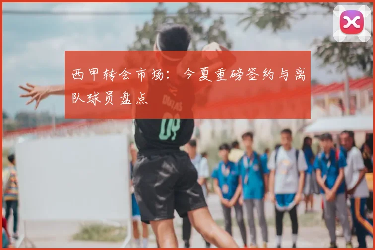 西甲转会市场：今夏重磅签约与离队球员盘点