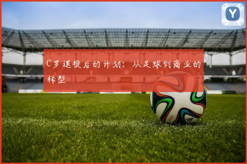 C罗退役后的计划：从足球到商业的转型