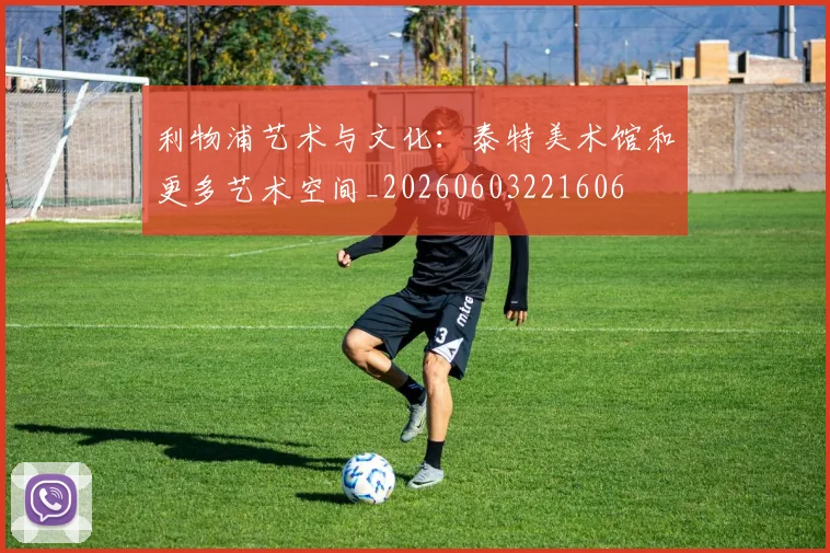 利物浦艺术与文化：泰特美术馆和更多艺术空间_20260603221606