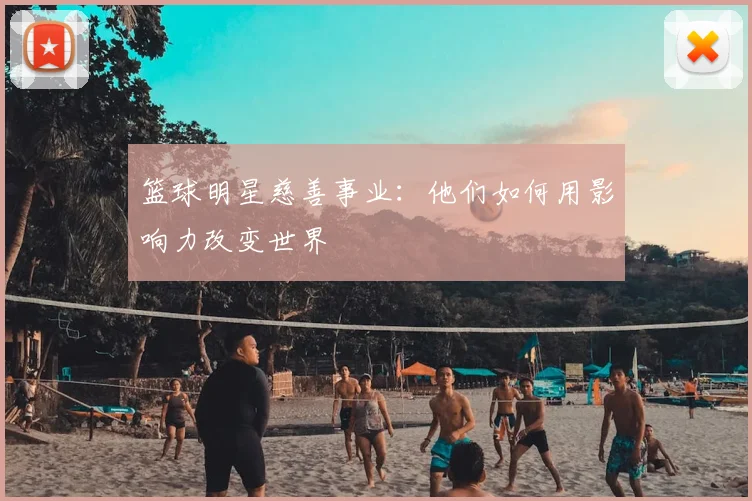 篮球明星慈善事业：他们如何用影响力改变世界