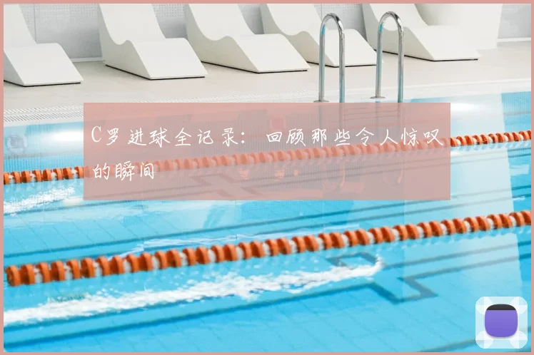 C罗进球全记录：回顾那些令人惊叹的瞬间