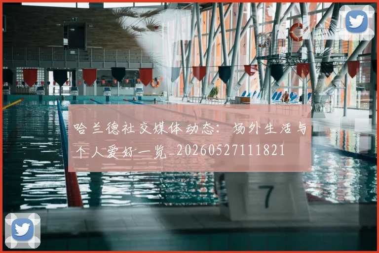 哈兰德社交媒体动态：场外生活与个人爱好一览_20260527111821