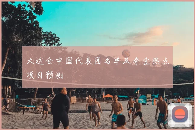 大运会中国代表团名单及夺金热点项目预测