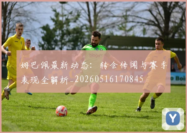 姆巴佩最新动态：转会传闻与赛季表现全解析_20260516170845