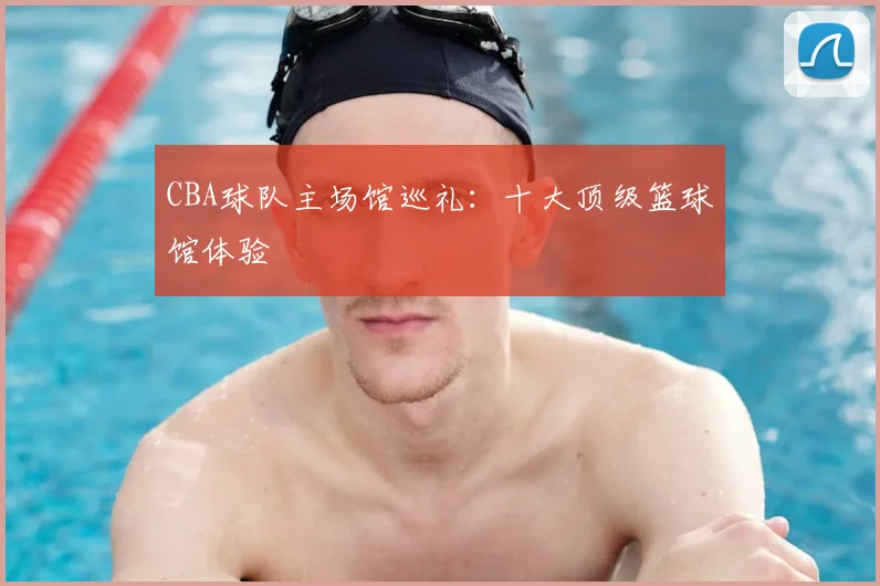 CBA球队主场馆巡礼：十大顶级篮球馆体验