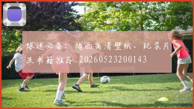球迷必备：梅西高清壁纸、纪录片及书籍推荐_20260523200143