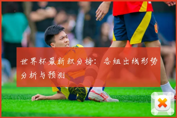 世界杯最新积分榜:各组出线形势分析与预测