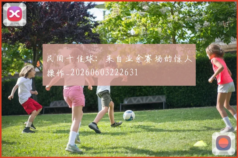 民间十佳球：来自业余赛场的惊人操作_20260603222631