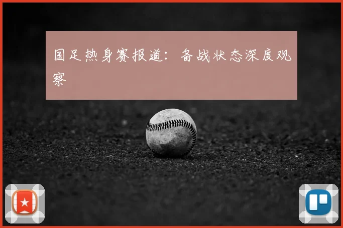 国足热身赛报道：备战状态深度观察