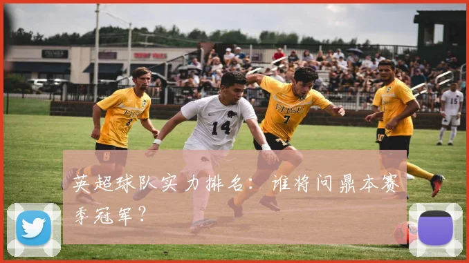 英超球队实力排名：谁将问鼎本赛季冠军？