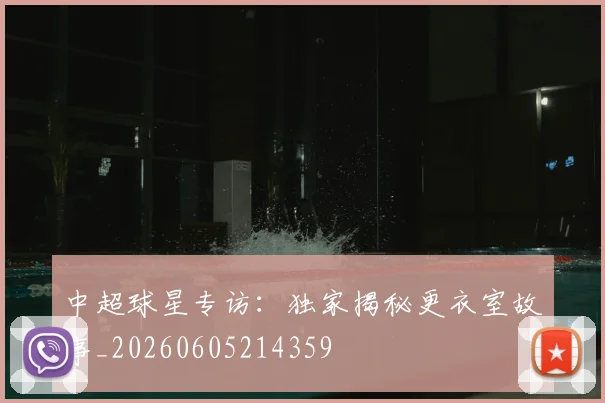 中超球星专访：独家揭秘更衣室故事_20260605214359