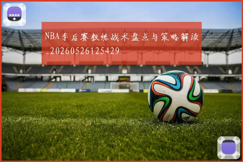 NBA季后赛教练战术盘点与策略解读_20260526125429