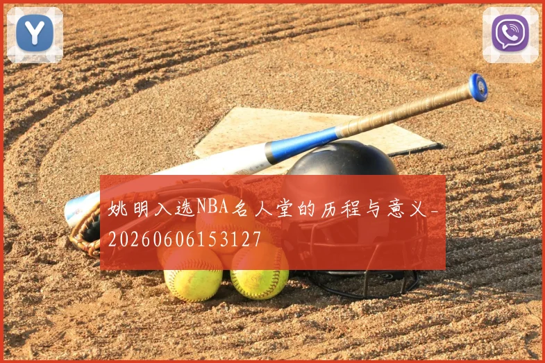 姚明入选NBA名人堂的历程与意义_20260606153127