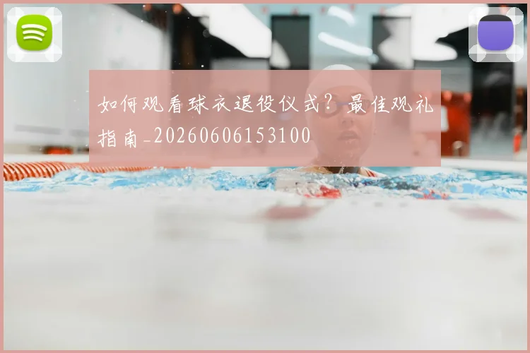 如何观看球衣退役仪式？最佳观礼指南_20260606153100