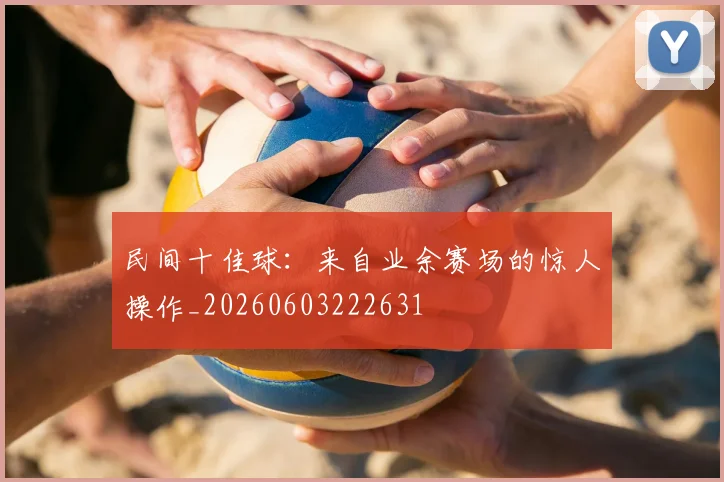 民间十佳球：来自业余赛场的惊人操作_20260603222631