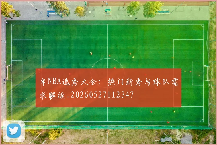 年NBA选秀大会：热门新秀与球队需求解读_20260527112347