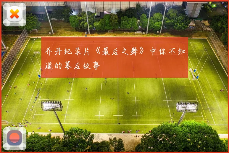 乔丹纪录片《最后之舞》中你不知道的幕后故事