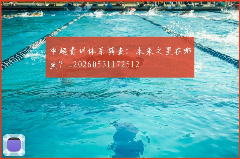 中超青训体系调查：未来之星在哪里？_20260531172512