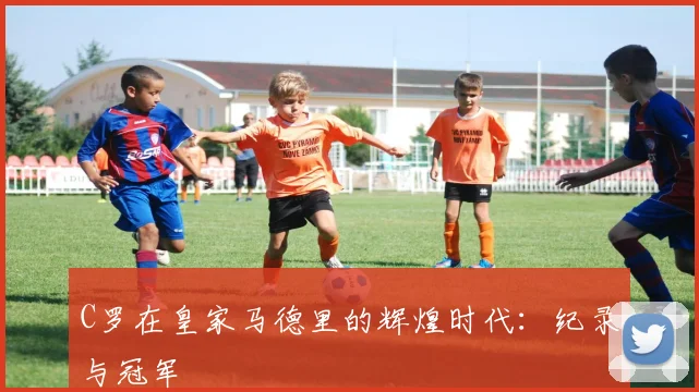 C罗在皇家马德里的辉煌时代：纪录与冠军