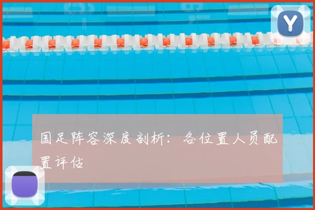 国足阵容深度剖析：各位置人员配置评估