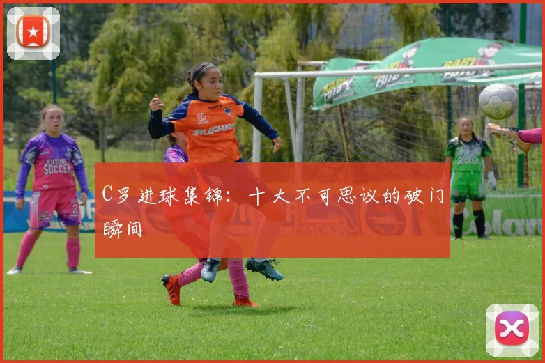 C罗进球集锦:十大不可思议的破门瞬间