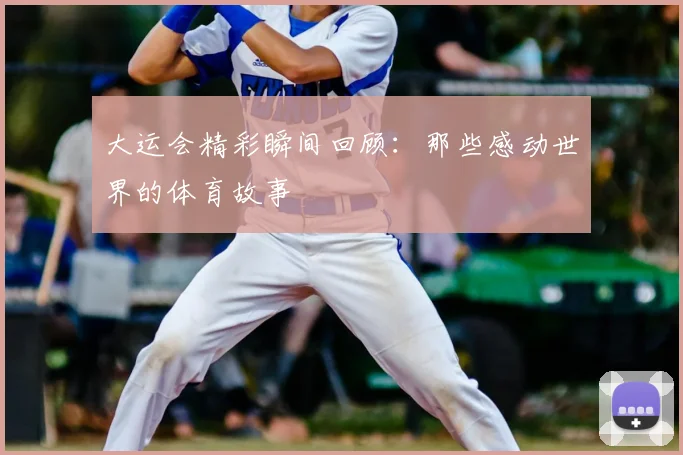 大运会精彩瞬间回顾：那些感动世界的体育故事