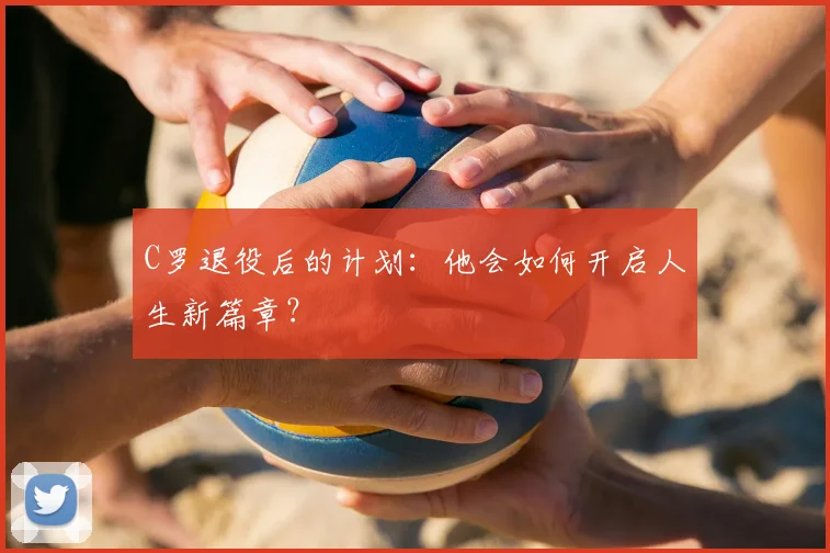 C罗退役后的计划：他会如何开启人生新篇章？
