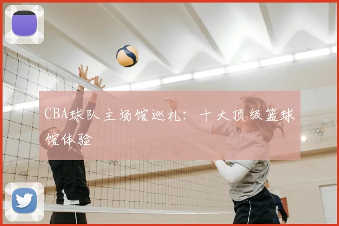 CBA球队主场馆巡礼：十大顶级篮球馆体验