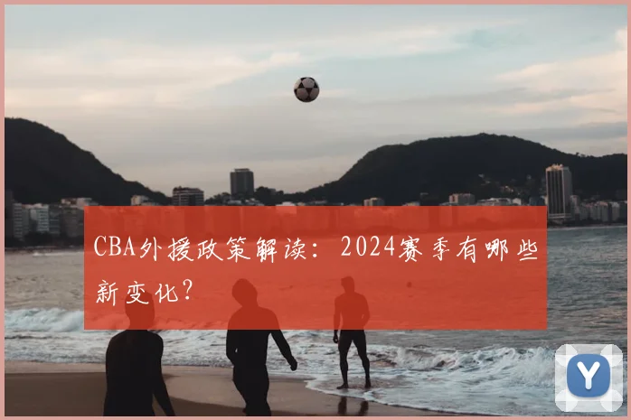 CBA外援政策解读：2024赛季有哪些新变化？