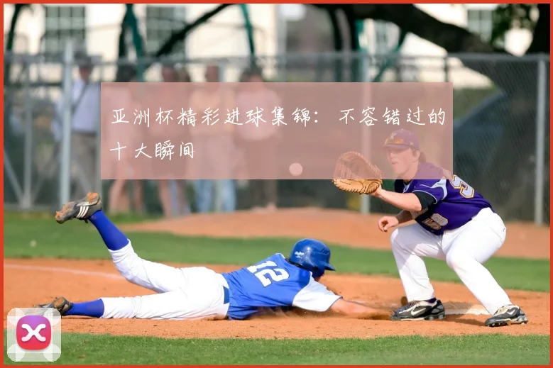 亚洲杯精彩进球集锦：不容错过的十大瞬间