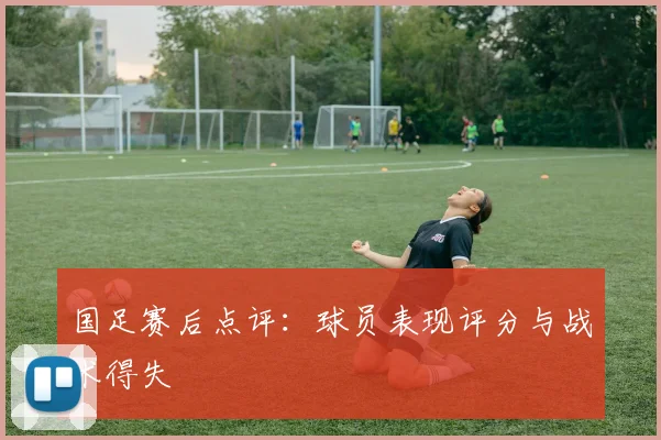 国足赛后点评：球员表现评分与战术得失