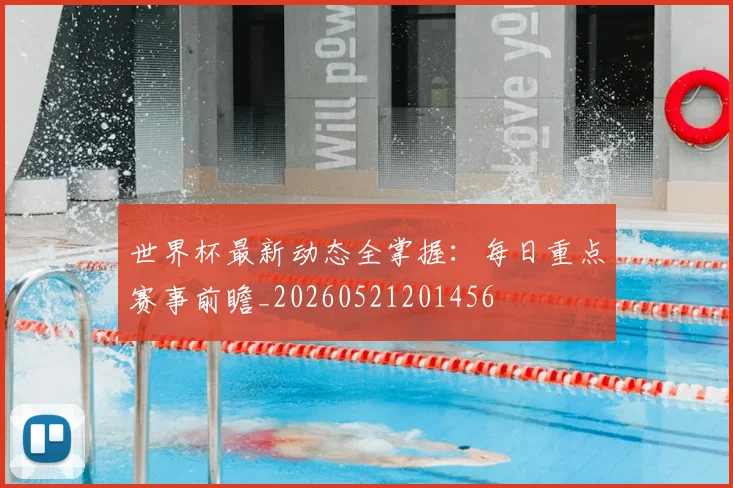 世界杯最新动态全掌握：每日重点赛事前瞻_20260521201456