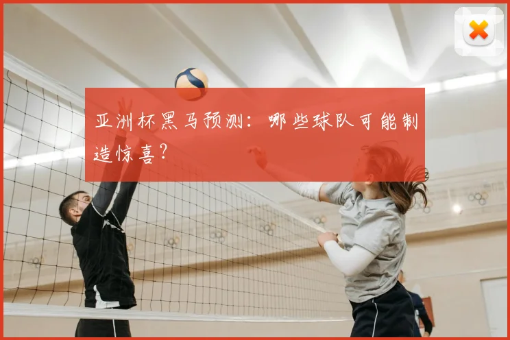 亚洲杯黑马预测：哪些球队可能制造惊喜？