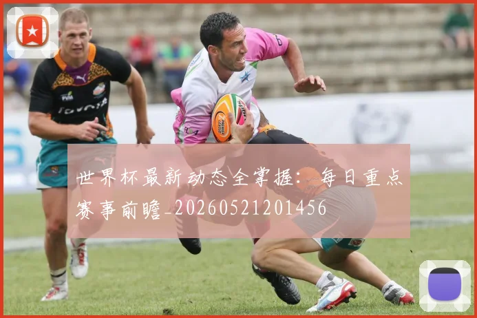 世界杯最新动态全掌握:每日重点赛事前瞻_20260521201456