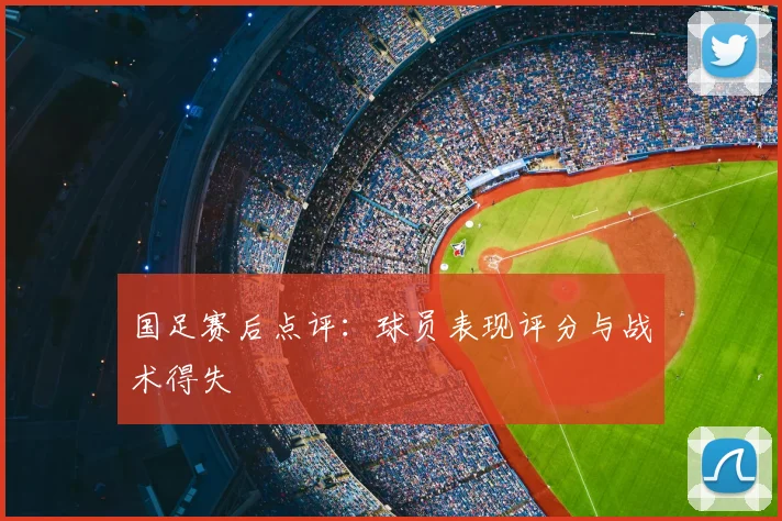 国足赛后点评：球员表现评分与战术得失