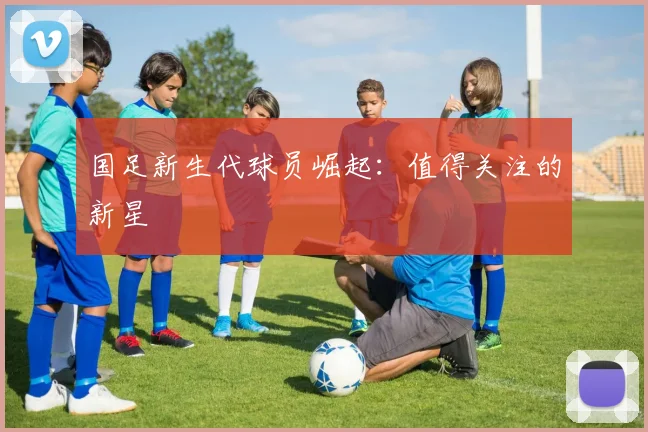 国足新生代球员崛起:值得关注的新星