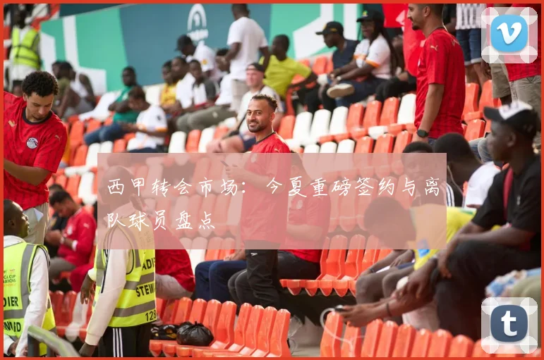 西甲转会市场:今夏重磅签约与离队球员盘点
