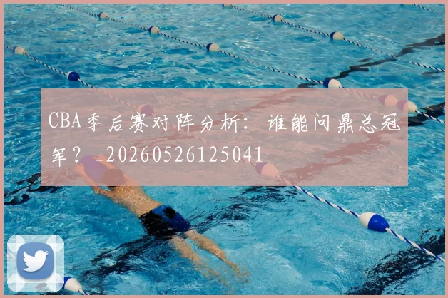 CBA季后赛对阵分析：谁能问鼎总冠军？_20260526125041