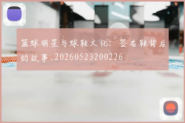 篮球明星与球鞋文化:签名鞋背后的故事_20260523200226