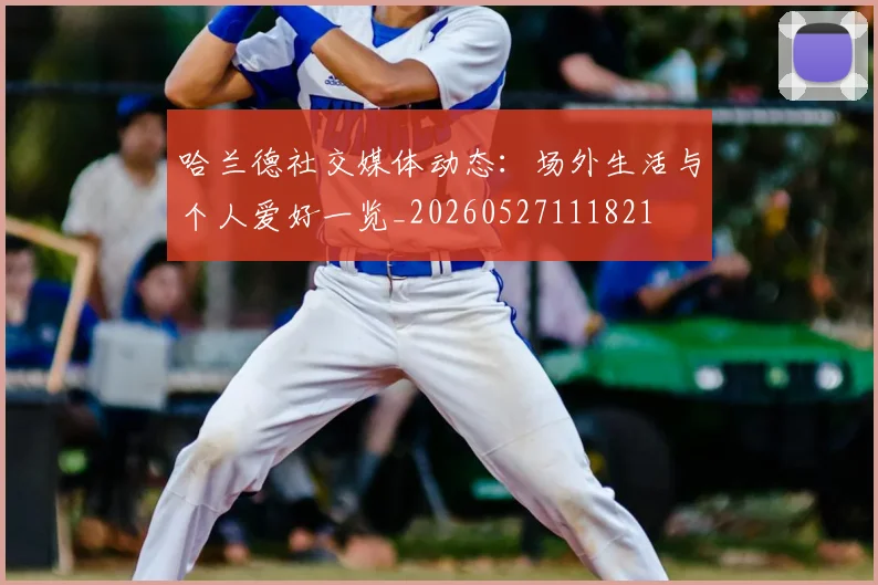 哈兰德社交媒体动态:场外生活与个人爱好一览_20260527111821